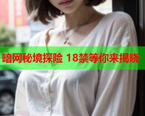 暗网秘境探险 18禁等你来揭晓